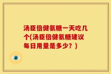 汤臣倍健氨糖一天吃几个(汤臣倍健氨糖建议每日用量是多少？)