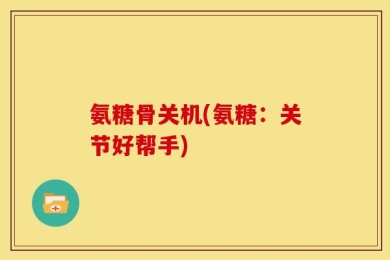 氨糖骨关机(氨糖：关节好帮手)