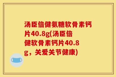 汤臣倍健氨糖软骨素钙片40.8g(汤臣倍健软骨素钙片40.8g，关爱关节健康)