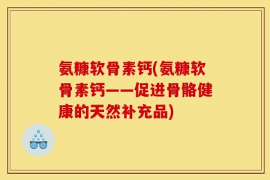 氨糠软骨素钙(氨糠软骨素钙——促进骨骼健康的天然补充品)