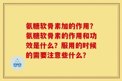氨糖软骨素加的作用？氨糖软骨素的作用和功效是什么？服用的时候的需要注意些什么？
