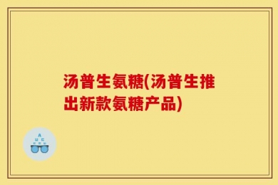 汤普生氨糖(汤普生推出新款氨糖产品)