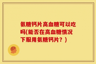 氨糖钙片高血糖可以吃吗(能否在高血糖情况下服用氨糖钙片？)