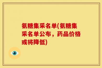 氨糖集采名单(氨糖集采名单公布，药品价格或将降低)