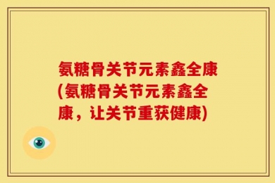 氨糖骨关节元素鑫全康(氨糖骨关节元素鑫全康，让关节重获健康)