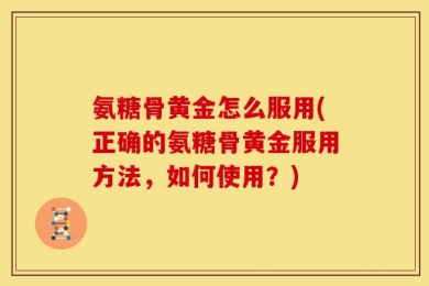 氨糖骨黄金怎么服用(正确的氨糖骨黄金服用方法，如何使用？)