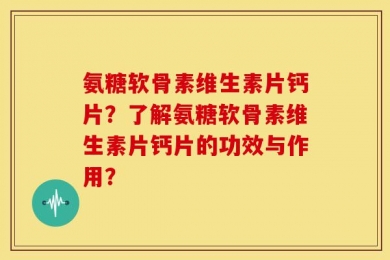 氨糖软骨素维生素片钙片？了解氨糖软骨素维生素片钙片的功效与作用？