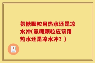 氨糖颗粒用热水还是凉水冲(氨糖颗粒应该用热水还是凉水冲？)