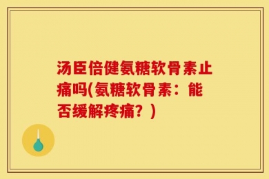 汤臣倍健氨糖软骨素止痛吗(氨糖软骨素：能否缓解疼痛？)