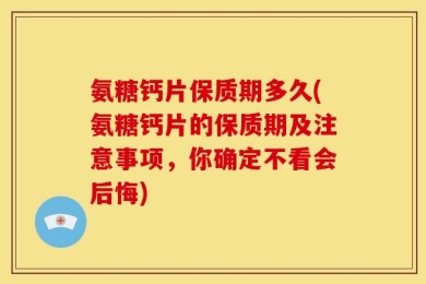 氨糖钙片保质期多久(氨糖钙片的保质期及注意事项，你确定不看会后悔)