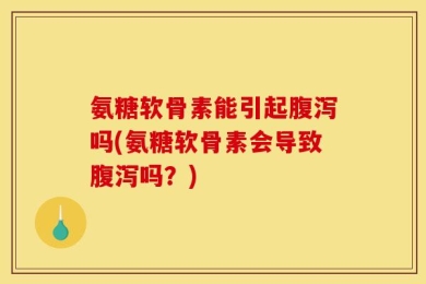 氨糖软骨素能引起腹泻吗(氨糖软骨素会导致腹泻吗？)