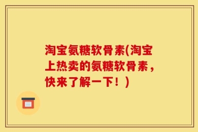 淘宝氨糖软骨素(淘宝上热卖的氨糖软骨素，快来了解一下！)