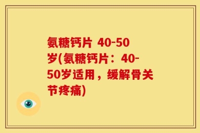 氨糖钙片 40-50岁(氨糖钙片：40-50岁适用，缓解骨关节疼痛)