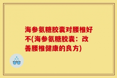 海参氨糖胶囊对腰椎好不(海参氨糖胶囊：改善腰椎健康的良方)