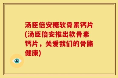 汤臣倍安糖软骨素钙片(汤臣倍安推出软骨素钙片，关爱我们的骨骼健康)