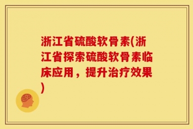 浙江省硫酸软骨素(浙江省探索硫酸软骨素临床应用，提升治疗效果)