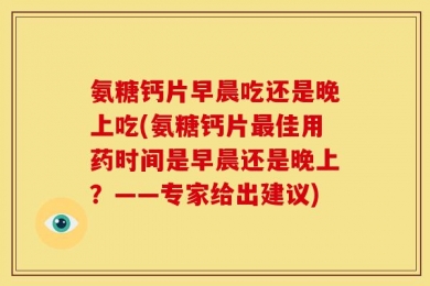 氨糖钙片早晨吃还是晚上吃(氨糖钙片最佳用药时间是早晨还是晚上？——专家给出建议)