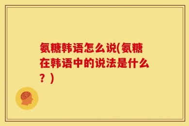 氨糖韩语怎么说(氨糖在韩语中的说法是什么？)