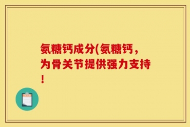 氨糖钙成分(氨糖钙，为骨关节提供强力支持！
