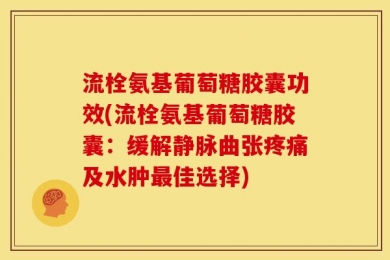 流栓氨基葡萄糖胶囊功效(流栓氨基葡萄糖胶囊：缓解静脉曲张疼痛及水肿最佳选择)