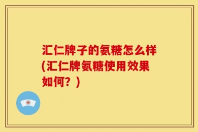 汇仁牌子的氨糖怎么样(汇仁牌氨糖使用效果如何？)