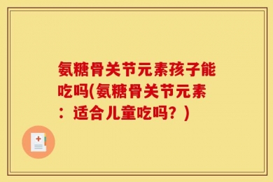 氨糖骨关节元素孩子能吃吗(氨糖骨关节元素：适合儿童吃吗？)