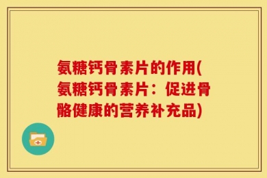 氨糖钙骨素片的作用(氨糖钙骨素片：促进骨骼健康的营养补充品)