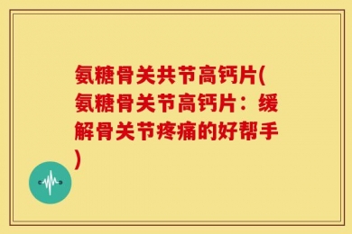 氨糖骨关共节高钙片(氨糖骨关节高钙片：缓解骨关节疼痛的好帮手)