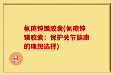 氨糖锌镁胶囊(氨糖锌镁胶囊：保护关节健康的理想选择)