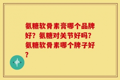 氨糖软骨素膏哪个品牌好？氨糖对关节好吗？氨糖软骨素哪个牌子好？