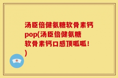 汤臣倍健氨糖软骨素钙pop(汤臣倍健氨糖软骨素钙口感顶呱呱！)
