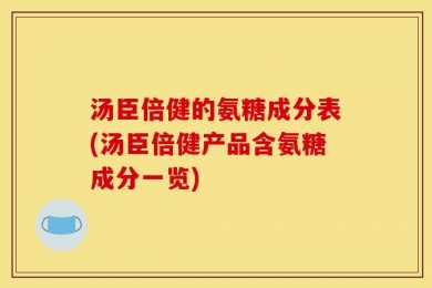 汤臣倍健的氨糖成分表(汤臣倍健产品含氨糖成分一览)
