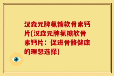 汉森元牌氨糖软骨素钙片(汉森元牌氨糖软骨素钙片：促进骨骼健康的理想选择)