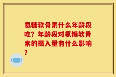 氨糖软骨素什么年龄段吃？年龄段对氨糖软骨素的摄入量有什么影响？
