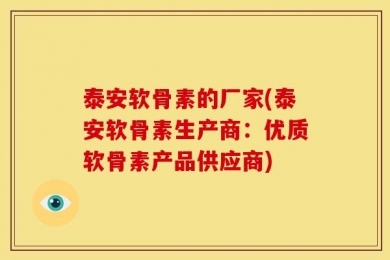 泰安软骨素的厂家(泰安软骨素生产商：优质软骨素产品供应商)