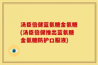 汤臣倍健蓝氨糖金氨糖(汤臣倍健推出蓝氨糖金氨糖防护口服液)