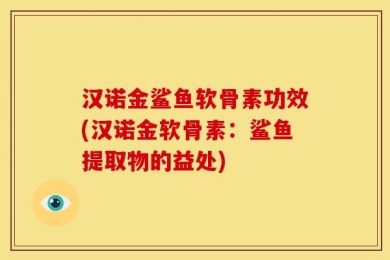 汉诺金鲨鱼软骨素功效(汉诺金软骨素：鲨鱼提取物的益处)