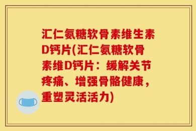 汇仁氨糖软骨素维生素D钙片(汇仁氨糖软骨素维D钙片：缓解关节疼痛、增强骨骼健康，重塑灵活活力)