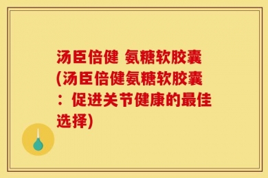 汤臣倍健 氨糖软胶囊(汤臣倍健氨糖软胶囊：促进关节健康的最佳选择)