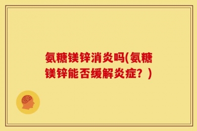 氨糖镁锌消炎吗(氨糖镁锌能否缓解炎症？)