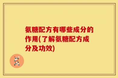 氨糖配方有哪些成分的作用(了解氨糖配方成分及功效)
