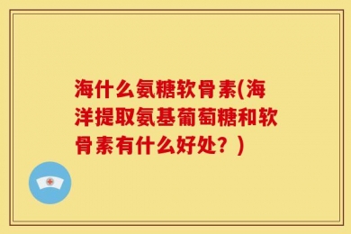 海什么氨糖软骨素(海洋提取氨基葡萄糖和软骨素有什么好处？)