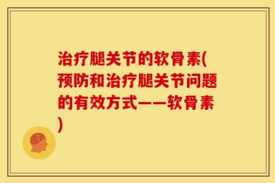 治疗腿关节的软骨素(预防和治疗腿关节问题的有效方式——软骨素)