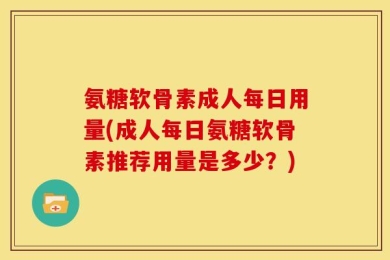氨糖软骨素成人每日用量(成人每日氨糖软骨素推荐用量是多少？)