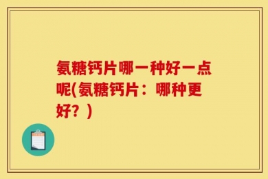 氨糖钙片哪一种好一点呢(氨糖钙片：哪种更好？)
