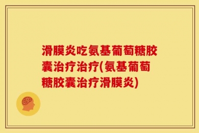 滑膜炎吃氨基葡萄糖胶囊治疗治疗(氨基葡萄糖胶囊治疗滑膜炎)