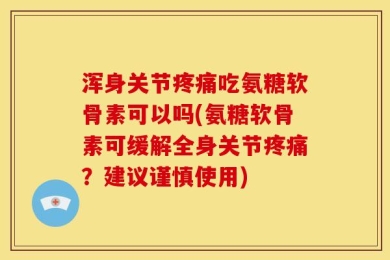 浑身关节疼痛吃氨糖软骨素可以吗(氨糖软骨素可缓解全身关节疼痛？建议谨慎使用)