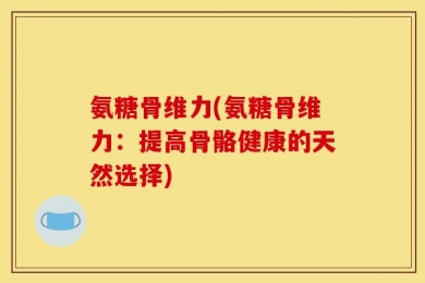 氨糖骨维力(氨糖骨维力：提高骨骼健康的天然选择)