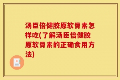汤臣倍健胶原软骨素怎样吃(了解汤臣倍健胶原软骨素的正确食用方法)