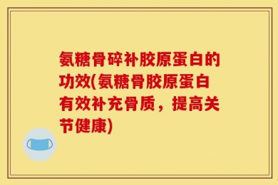 氨糖骨碎补胶原蛋白的功效(氨糖骨胶原蛋白有效补充骨质，提高关节健康)